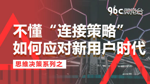 不懂“连接策略”如何应对新用户时代 | 96C微电台 商品图0