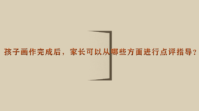 孩子画作完成后，家长可以从哪些方面进行点评指导？| 杨红老师