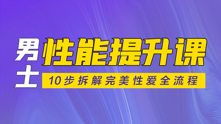 男士性能提升课：10步拆解完美性爱全流程「加顾问立刻学习」-【爱经课堂】