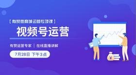 7月28日【专题进阶】视频号运营直播课