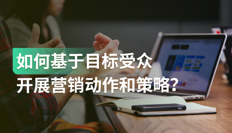 干货｜基于不同的目标受众，如何制定相对应的营销动作和策略？