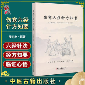 伤寒六经针方知要 吴永洲著 吴汉卿吴军尚吴军瑞 编 仲景先师伤寒六经脉证归类针法经方应用心法 中医古籍出版社9787515225241