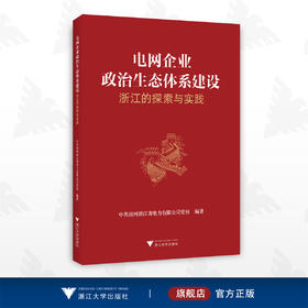 电网企业政治生态体系建设：浙江的探索与实践/中共国网浙江省电力有限公司/浙江大学出版社