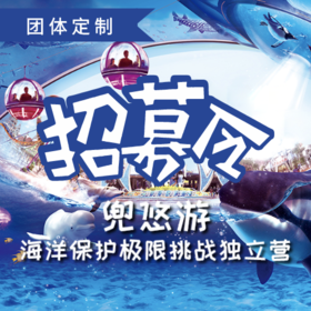 【团体定制】海洋保护挑战独立营，一次善举，温暖着一个生命，也是对自然更好的回馈