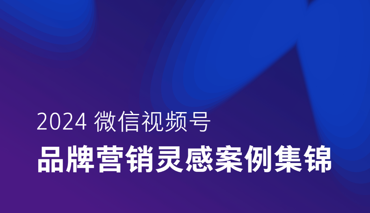 《2024微信视频号品牌营销灵感案例集锦》：微信视频号营销玩法参考