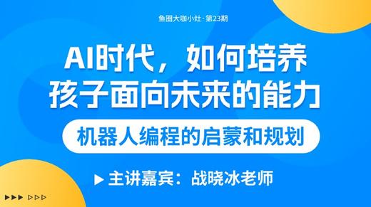AI时代，如何培养孩子面向未来的能力——机器人编程规划【鱼圈大咖小灶·第23期】 商品图0