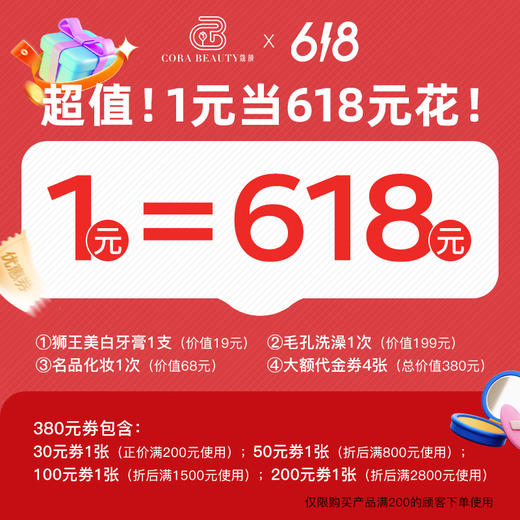 1元当618元花，大礼包内包含：1:狮王美白牙膏1支（19元） 2:毛孔洗澡1次（199） 3:名品化妆1次（68） 4:380元劵（仅限618活动期间购物满200以上的顾客下单使用） 商品图0