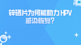 锌硒片为何能助力 HPV 感染恢复？科学解读来了！