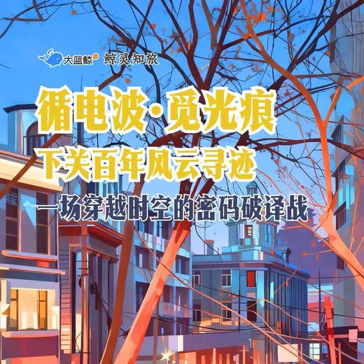 大蓝鲸爱研学|【独立半日营】循电波·觅光痕·发电报·解密码，下关百年风云寻迹Citywalk，一场穿越时空的密码破译战 商品图0