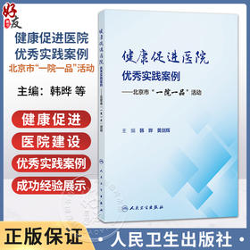 健康促进医院优秀实践案例 北京市一院一品活动 韩晔 黄剑辉 全面开展工作总结健康促进医院建设总体情况和成功经验人民卫生出版社